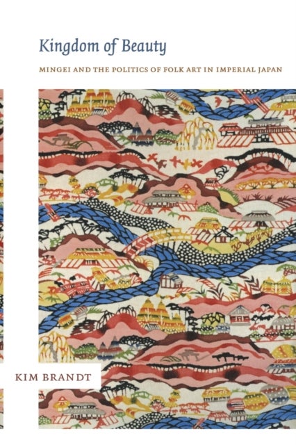 Kingdom of Beauty - Mingei and the Politics of Folk Art in Imperial Japan