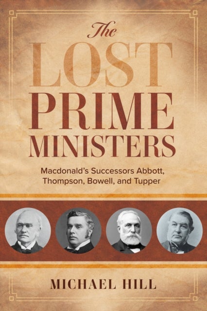 The Lost Prime Ministers - Macdonald's Successors Abbott, Thompson, Bowell, and Tupper