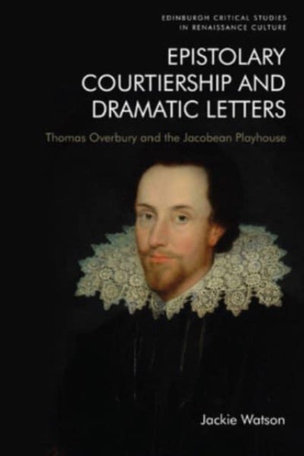 Epistolary Courtiership and Dramatic Letters - Thomas Overbury and the Jacobean Playhouse