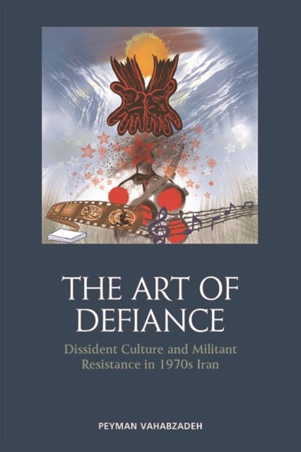 The Art of Defiance - Dissident Culture and Militant Resistance in 1970s Iran