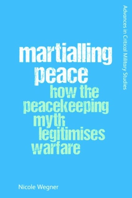 Martialling Peace - How the Peacekeeping Myth Legitimises Warfare
