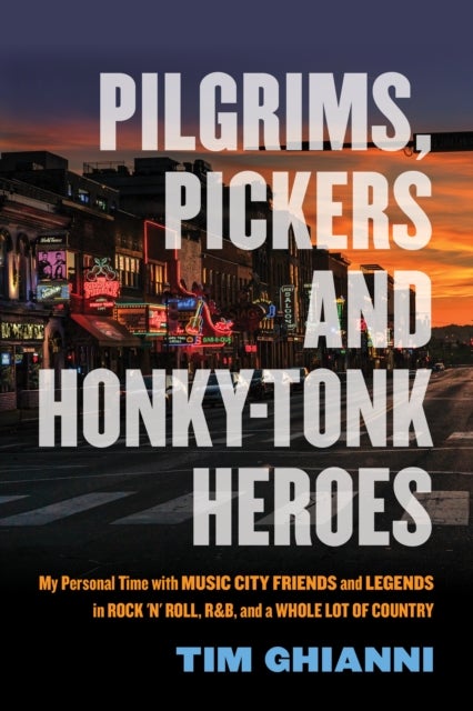 Pilgrims, Pickers and Honky-Tonk Heroes - My Personal Time with Music City Friends and Legends in Rock 'n' Roll, R&B, and a Whole Lot of Country