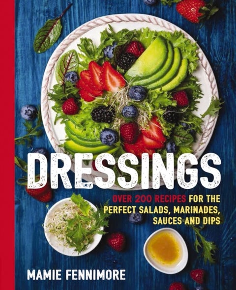 Dressings - Over 200 Recipes for the Perfect Salads, Marinades, Sauces, and Dips