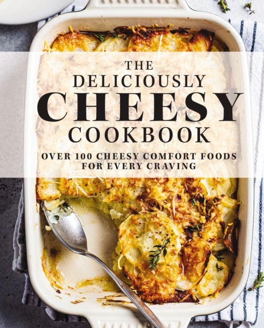 The Deliciously Cheesy Cookbook - Over 100 Cheesy Comfort Foods for Every Craving