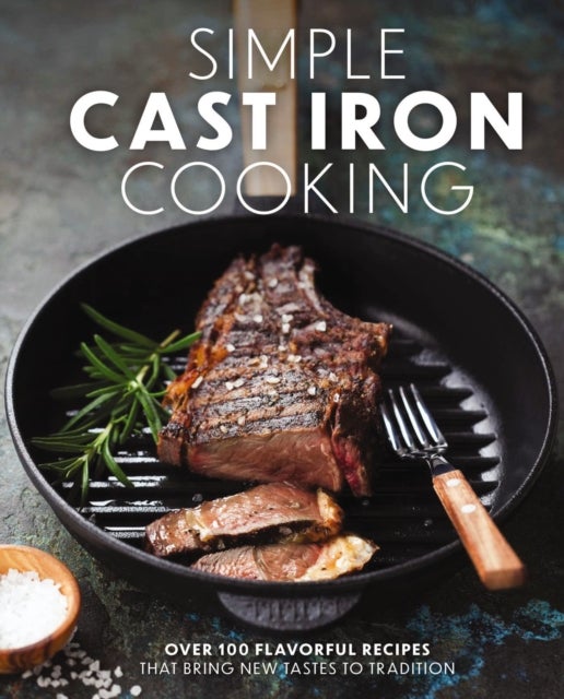 Simple Cast Iron Cooking - Over 100 Flavorful Recipes That Bring New Taste to Tradition