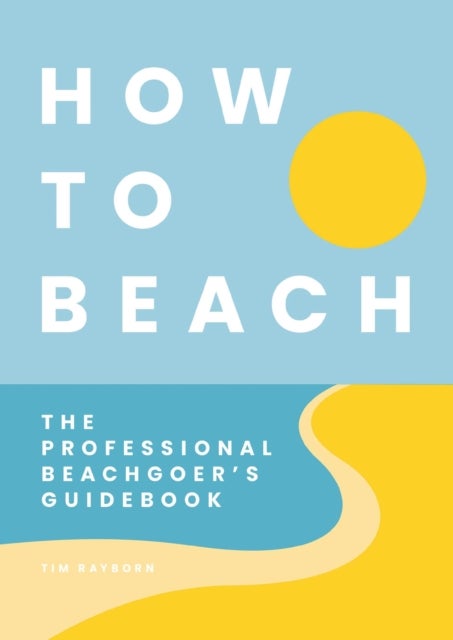How to Beach - The Professional Beachgoer's Guidebook