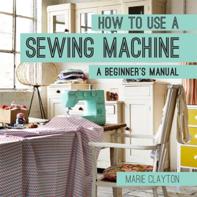 How to Use a Sewing Machine - A Beginner's Manual