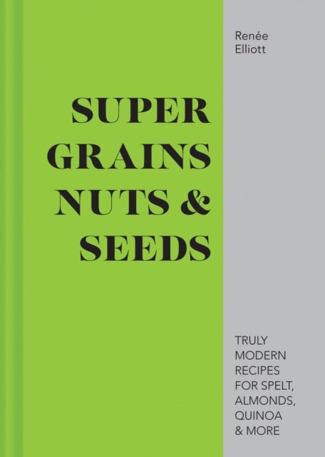 Super Grains, Nuts & Seeds - Truly Modern Recipes for Spelt, Almonds, Quinoa & More