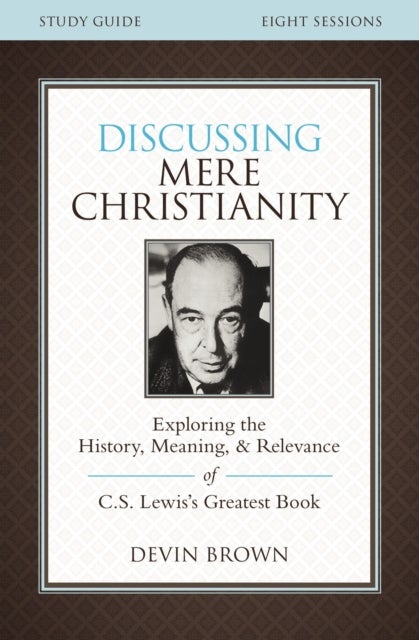 Discussing Mere Christianity Bible Study Guide - Exploring the History, Meaning, and Relevance of C.S. Lewis's Greatest Book