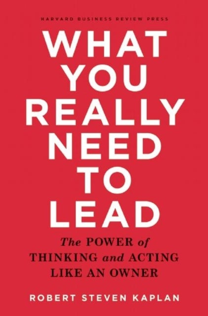 What You Really Need to Lead - The Power of Thinking and Acting Like an Owner