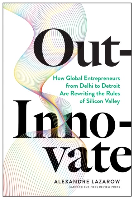 Out-Innovate - How Global Entrepreneurs--from Delhi to Detroit--Are Rewriting the Rules of Silicon Valley