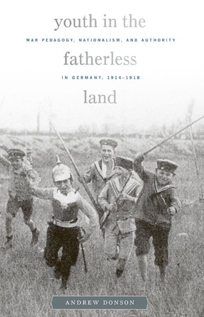 Youth in the Fatherless Land - War Pedagogy, Nationalism, and Authority in Germany, 1914–1918