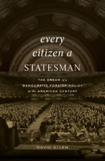 Every Citizen a Statesman - The Dream of a Democratic Foreign Policy in the American Century