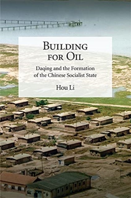 Building for Oil - Daqing and the Formation of the Chinese Socialist State