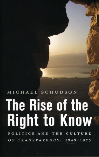 The Rise of the Right to Know - Politics and the Culture of Transparency, 1945–1975