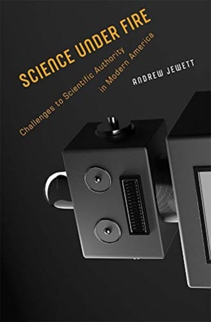 Science under Fire - Challenges to Scientific Authority in Modern America