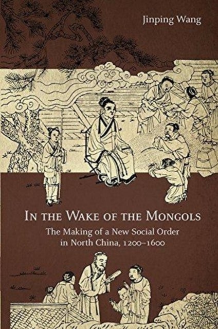 In the Wake of the Mongols - The Making of a New Social Order in North China, 1200–1600