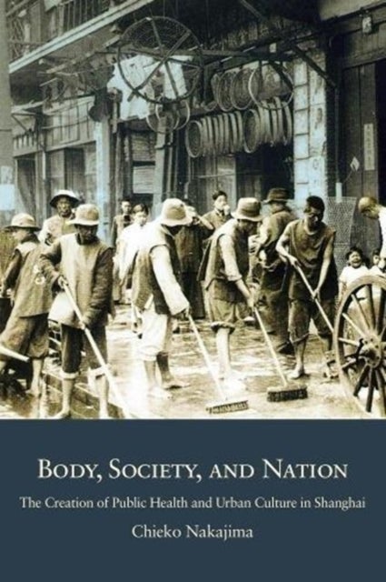 Body, Society, and Nation - The Creation of Public Health and Urban Culture in Shanghai