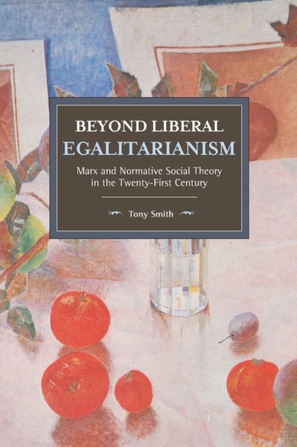 Beyond Liberal Egalitarianism - Marx and Normative Social Theory in the Twenty-First Century
