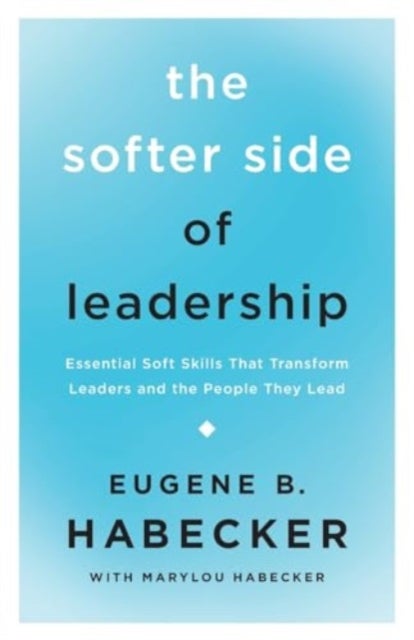 The Softer Side of Leadership - Essential Soft Skills That Transform Leaders and the People They Lead