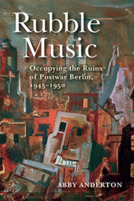 Rubble Music - Occupying the Ruins of Postwar Berlin, 1945–1950