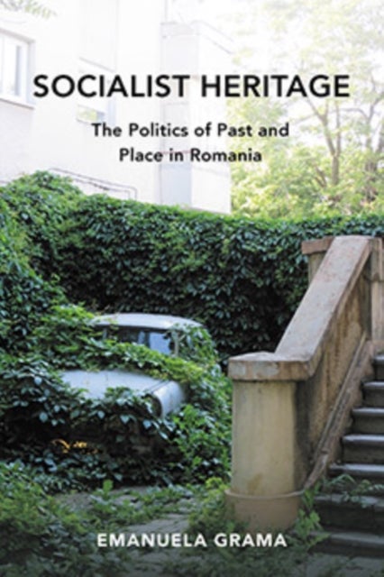 Socialist Heritage - The Politics of Past and Place in Romania