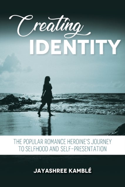 Creating Identity - The Popular Romance Heroine's Journey to Selfhood and Self-Presentation