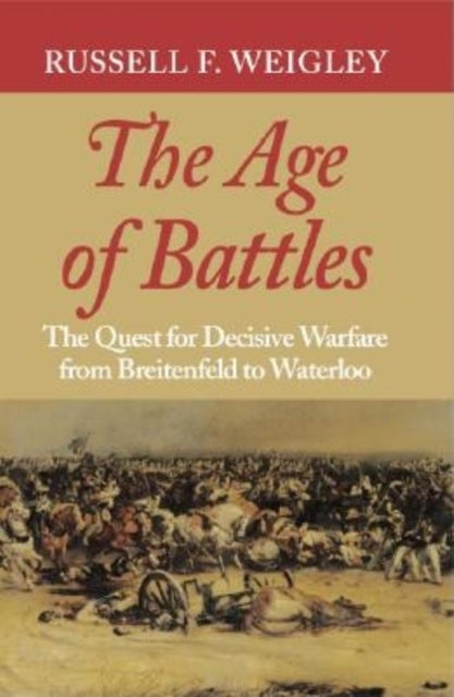 The Age of Battles - The Quest for Decisive Warfare from Breitenfeld to Waterloo