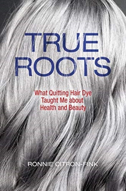 True Roots - What Quitting Hair Dye Taught Me about Health and Beauty