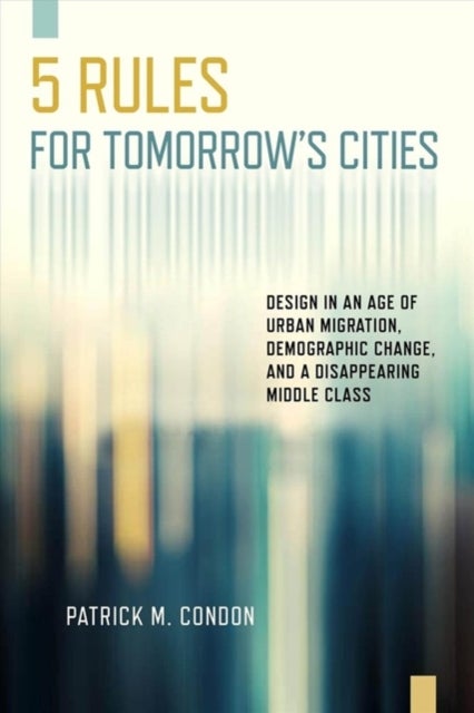 Five Rules for Tomorrow's Cities - Design in an Age of Urban Migration, Demographic Change, and a Disappearing Middle Class