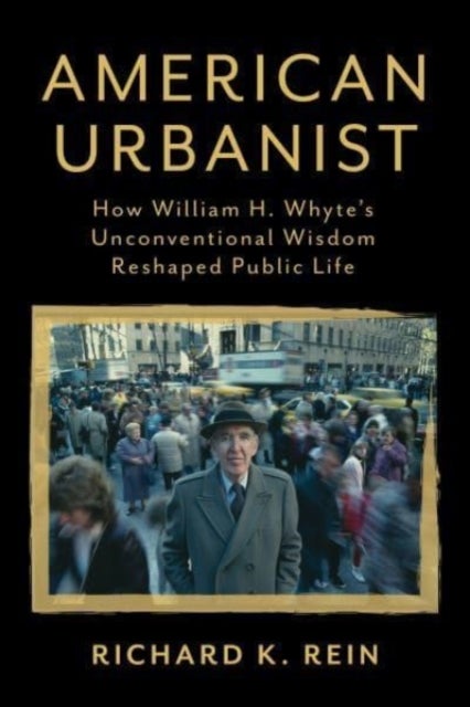 American Urbanist - How William H. Whyte's Unconventional Wisdom Reshaped Public Life