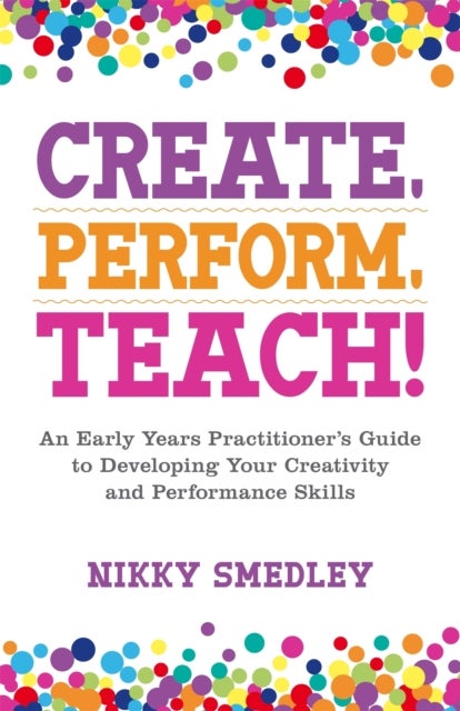 Create, Perform, Teach! - An Early Years Practitioner's Guide to Developing Your Creativity and Performance Skills