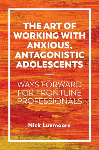 The Art of Working with Anxious, Antagonistic Adolescents - Ways Forward for Frontline Professionals
