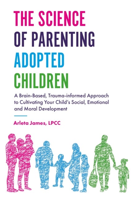 The Science of Parenting Adopted Children - A Brain-Based, Trauma-Informed Approach to Cultivating Your Child's Social, Emotional and Moral Development