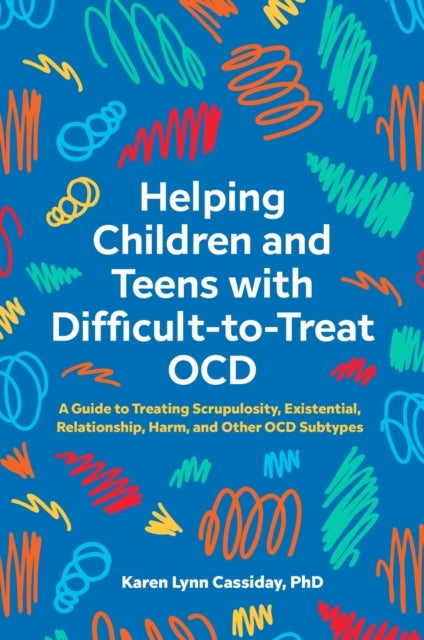 Helping Children and Teens with Difficult-to-Treat OCD - A Guide to Treating Scrupulosity, Existential, Relationship, Harm, and Other OCD Subtypes