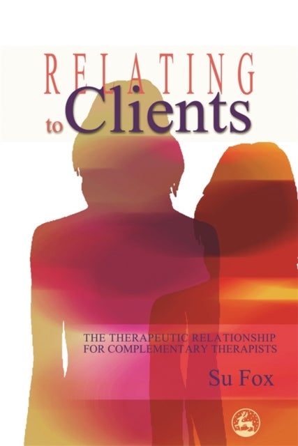 Relating to Clients - The Therapeutic Relationship for Complementary Therapists