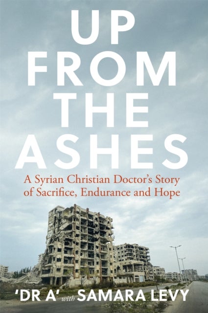 Up from the Ashes - A Syrian Christian Doctor's Story of Sacrifice, Endurance And Hope