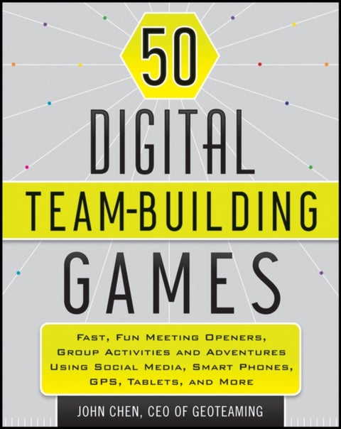 50 Digital Team-Building Games - Fast, Fun Meeting Openers, Group Activities and Adventures using Social Media, Smart Phones, GPS, Tablets, and More
