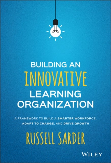 Building an Innovative Learning Organization - A Framework to Build a Smarter Workforce, Adapt to Change, and Drive Growth
