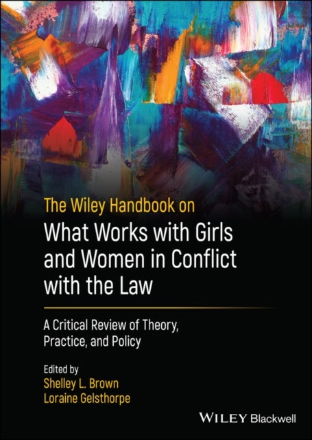 The Wiley Handbook on What Works with Girls and Women in Conflict with the Law - A Critical Review - A Critical Review of Theory, Practice, and Policy