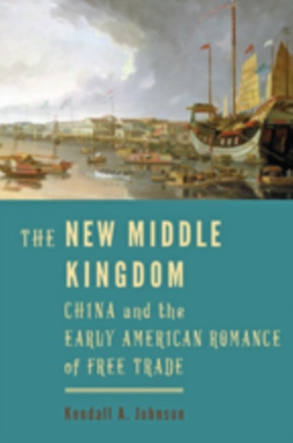 The New Middle Kingdom - China and the Early American Romance of Free Trade