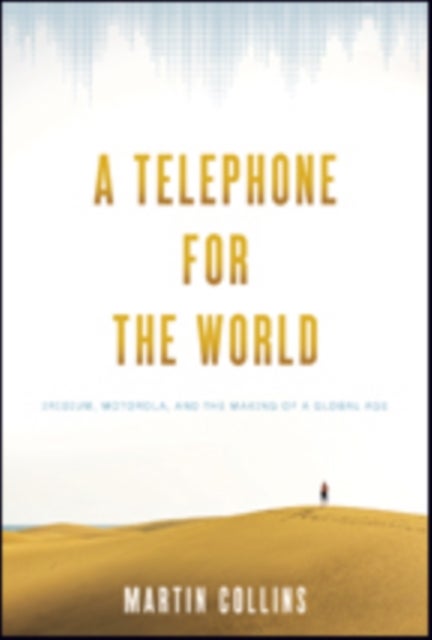 A Telephone for the World - Iridium, Motorola, and the Making of a Global Age