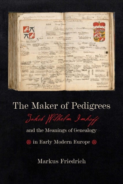 The Maker of Pedigrees - Jakob Wilhelm Imhoff and the Meanings of Genealogy in Early Modern Europe