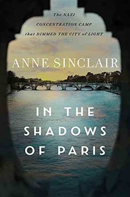 In the Shadows of Paris - The Nazi Concentration Camp that Dimmed the&nbsp;City of Light