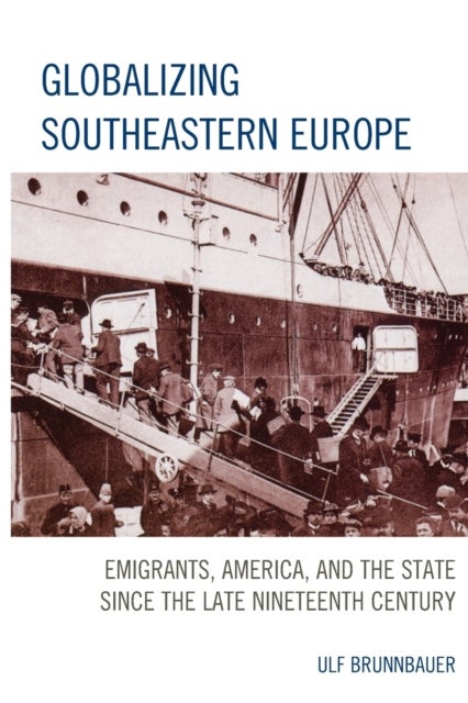 Globalizing Southeastern Europe - Emigrants, America, and the State since the Late Nineteenth Century