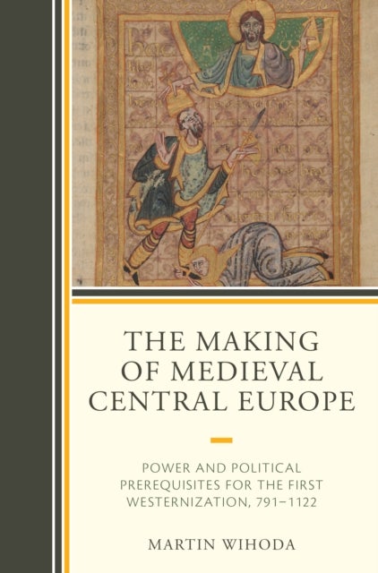 The Making of Medieval Central Europe - Power and Political Prerequisites for the First Westernization, 791-1122