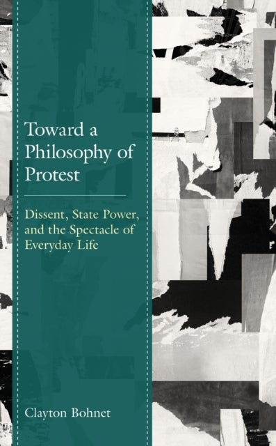 Toward a Philosophy of Protest - Dissent, State Power, and the Spectacle of Everyday Life