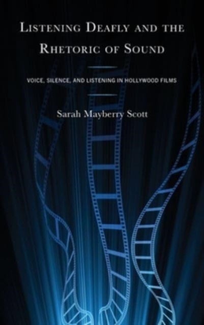 Listening Deafly and the Rhetoric of Sound - Voice, Silence, and Listening in Hollywood Films