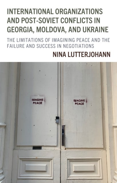 International Organizations and Post-Soviet Conflicts in Georgia, Moldova, and Ukraine - The Limitations of Imagining Peace and the Failure and Success in Negotiations