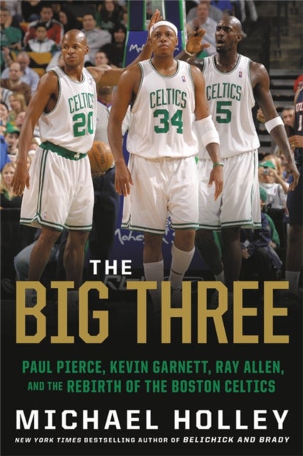 The Big Three - Paul Pierce, Kevin Garnett, Ray Allen, and the Rebirth of the Boston Celtics